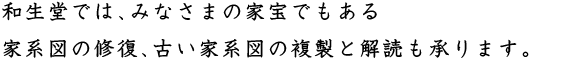 和生堂では、みなさまの家宝でもある家系図の修復、古い家系図の複製と解読も承ります。