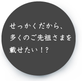 せっかくだから、多くのご先祖さまを載せたい！？