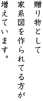 贈り物として家系図を作られる方が増えています。