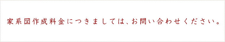 家系図作成料金につきましては、お問い合わせください。