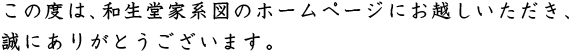 この度は、和生堂家系図のホームページにお越しいただき、誠にありがとうございます。