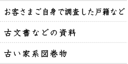 1.お客さまご自身で調査した戸籍など。2.古文書などの資料。3.古い家系図巻物。